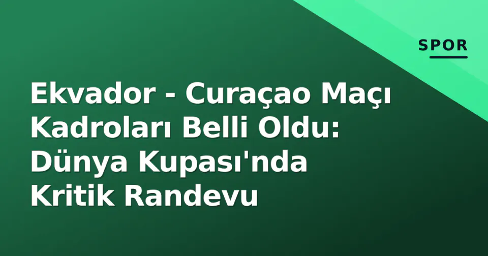 Ekvador - Curaçao Maçı Kadroları Belli Oldu: Dünya Kupası'nda Kritik Randevu görseli