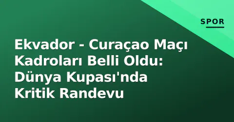 Ekvador - Curaçao Maçı Kadroları Belli Oldu: Dünya Kupası'nda Kritik Randevu