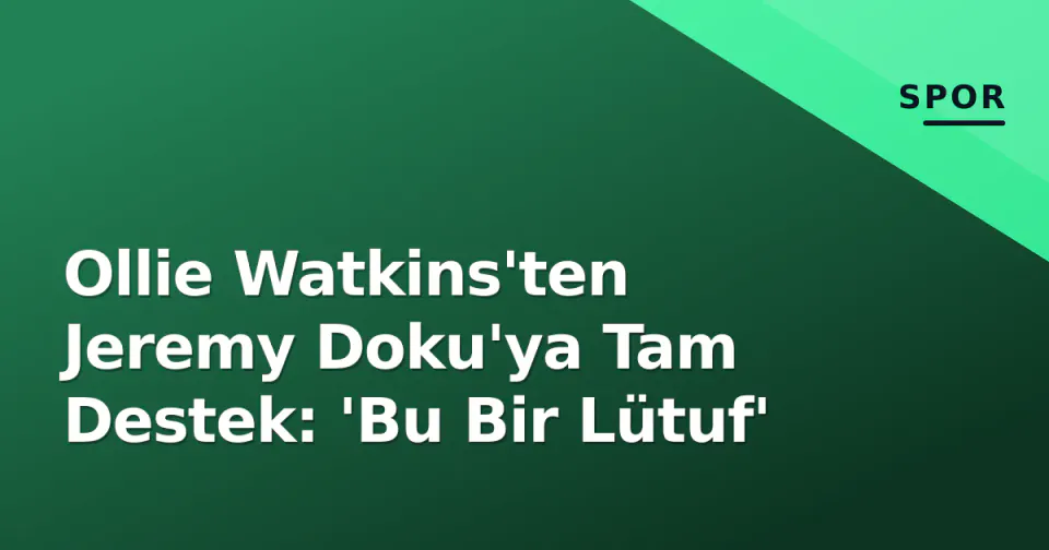 Ollie Watkins'ten Jeremy Doku'ya Tam Destek: 'Bu Bir Lütuf' görseli
