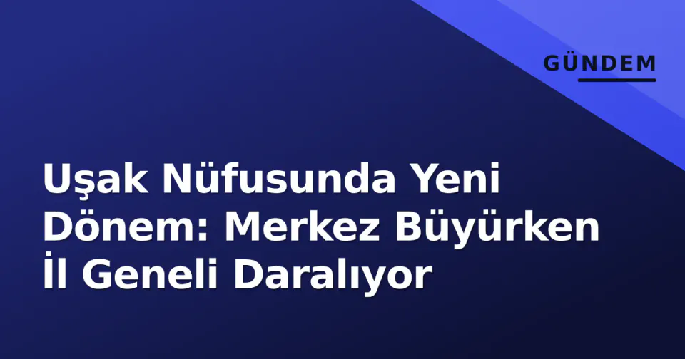 Uşak Nüfusunda Yeni Dönem: Merkez Büyürken İl Geneli Daralıyor görseli