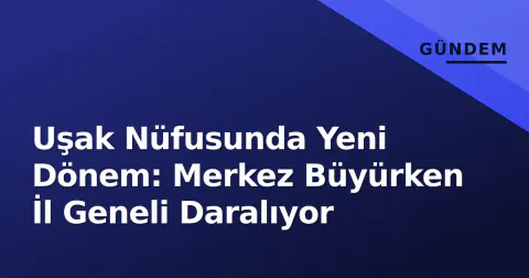 Uşak Nüfusunda Yeni Dönem: Merkez Büyürken İl Geneli Daralıyor