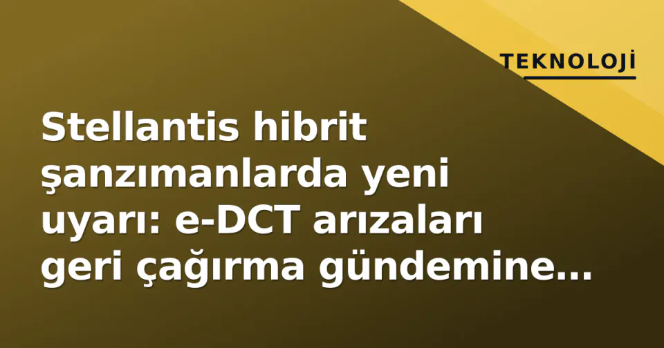 Stellantis hibrit şanzımanlarda yeni uyarı: e-DCT arızaları geri çağırma gündemine oturdu görseli