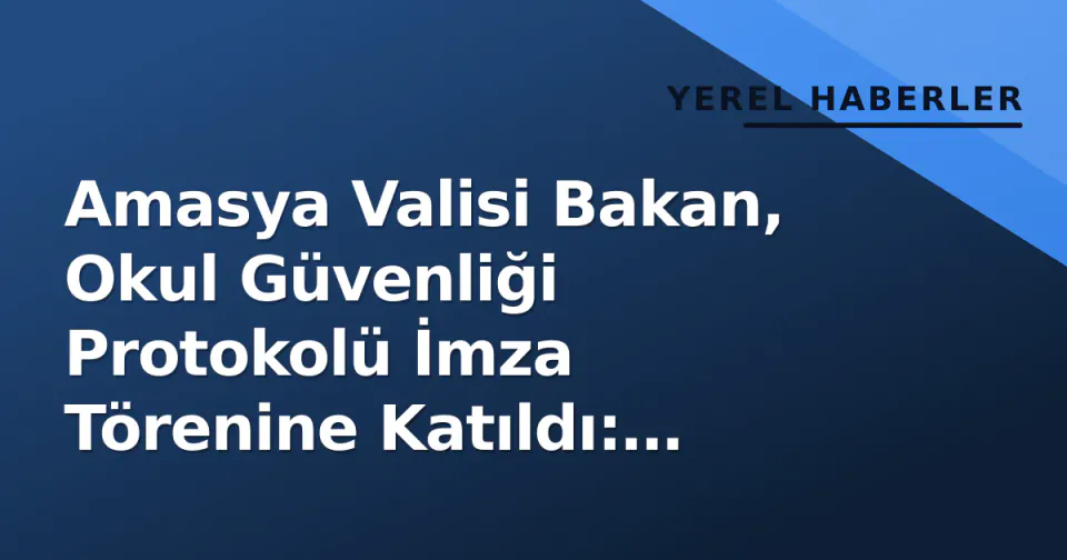 Amasya Valisi Bakan, Okul Güvenliği Protokolü İmza Törenine Katıldı: Koordinasyon Merkezleri Kuruluyor görseli