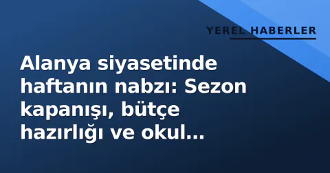 Alanya siyasetinde haftanın nabzı: Sezon kapanışı, bütçe hazırlığı ve okul açılışı gündemde