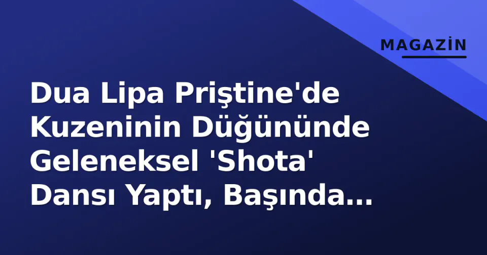 Dua Lipa Priştine'de Kuzeninin Düğününde Geleneksel 'Shota' Dansı Yaptı, Başında Bardakla Performans Gündem Oldu görseli