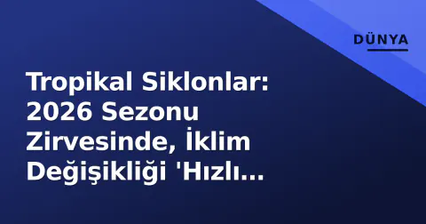 Tropikal Siklonlar: 2026 Sezonu Zirvesinde, İklim Değişikliği 'Hızlı Güçlenme' Riskini Artırıyor