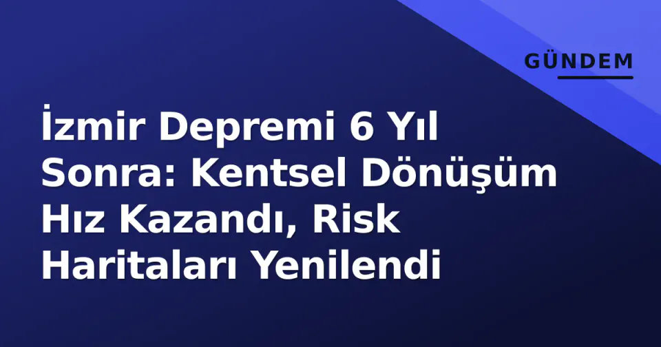 İzmir Depremi 6 Yıl Sonra: Kentsel Dönüşüm Hız Kazandı, Risk Haritaları Yenilendi görseli