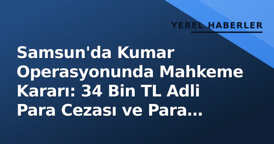 Samsun'da Kumar Operasyonunda Mahkeme Kararı: 34 Bin TL Adli Para Cezası ve Para Müstehakka