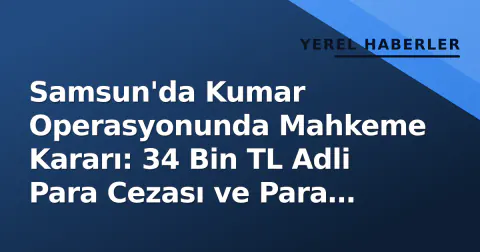 Samsun'da Kumar Operasyonunda Mahkeme Kararı: 34 Bin TL Adli Para Cezası ve Para Müstehakka