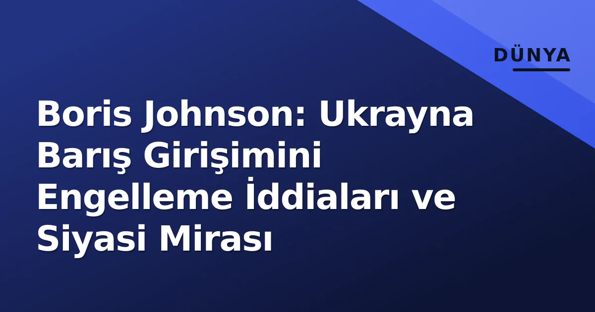Boris Johnson: Ukrayna Barış Girişimini Engelleme İddiaları ve Siyasi Mirası Boris Johnson: Ukrayna Barış Girişimini Engelleme İddiaları ve Siyasi Mirası