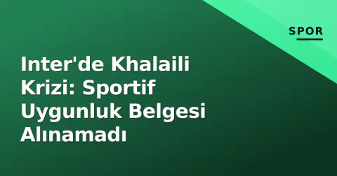 Inter'de Khalaili Krizi: Sportif Uygunluk Belgesi Alınamadı