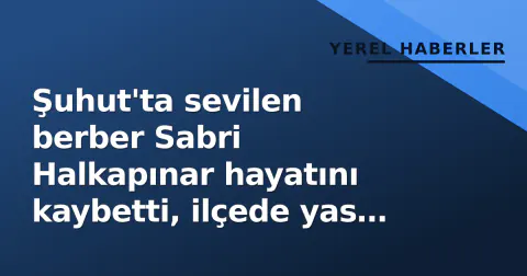 Şuhut'ta sevilen berber Sabri Halkapınar hayatını kaybetti, ilçede yas çöktü