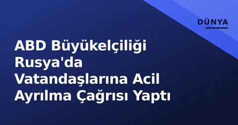 ABD Büyükelçiliği Rusya'da Vatandaşlarına Acil Ayrılma Çağrısı Yaptı