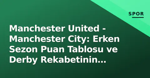 Manchester United - Manchester City: Erken Sezon Puan Tablosu ve Derby Rekabetinin Analizi