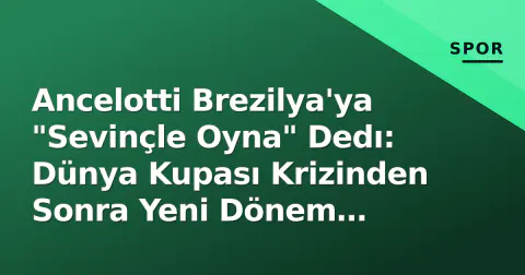 Ancelotti Brezilya'ya "Sevinçle Oyna" Dedı: Dünya Kupası Krizinden Sonra Yeni Dönem Arayışı
