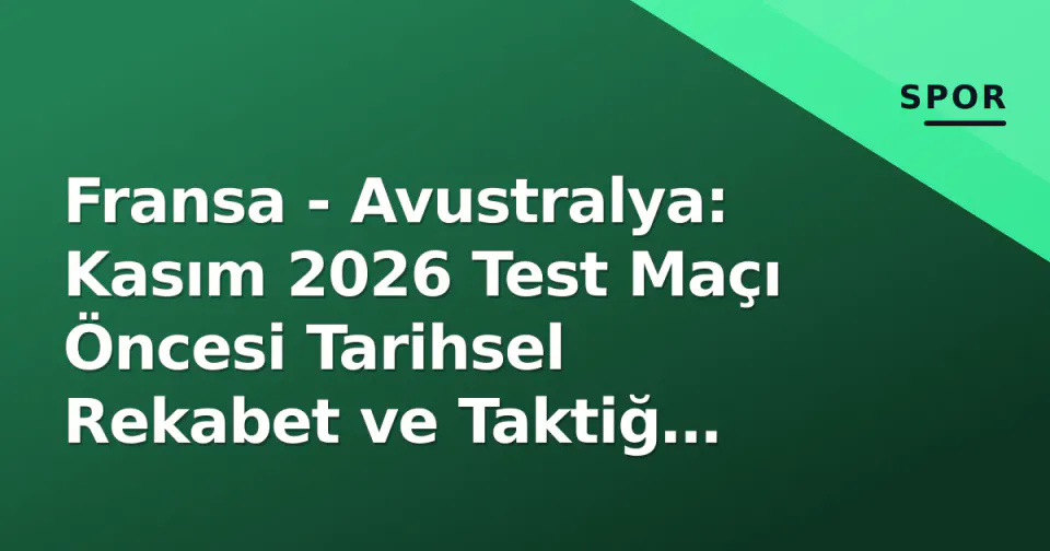 Fransa - Avustralya: Kasım 2026 Test Maçı Öncesi Tarihsel Rekabet ve Taktiğ Kırılma Noktaları görseli