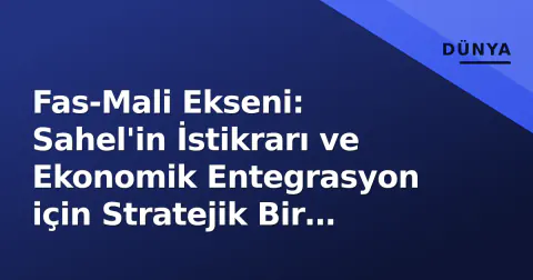 Fas-Mali Ekseni: Sahel'in İstikrarı ve Ekonomik Entegrasyon için Stratejik Bir Şafak