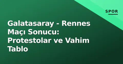 Galatasaray - Rennes Maçı Sonucu: Protestolar ve Vahim Tablo
