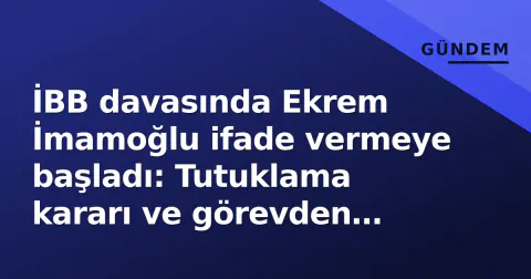 İBB davasında Ekrem İmamoğlu ifade vermeye başladı: Tutuklama kararı ve görevden alma gündemde