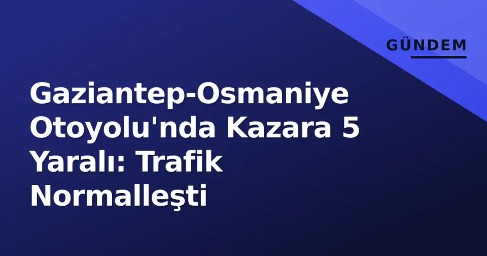 Gaziantep-Osmaniye Otoyolu'nda Kazara 5 Yaralı: Trafik Normalleşti görseli