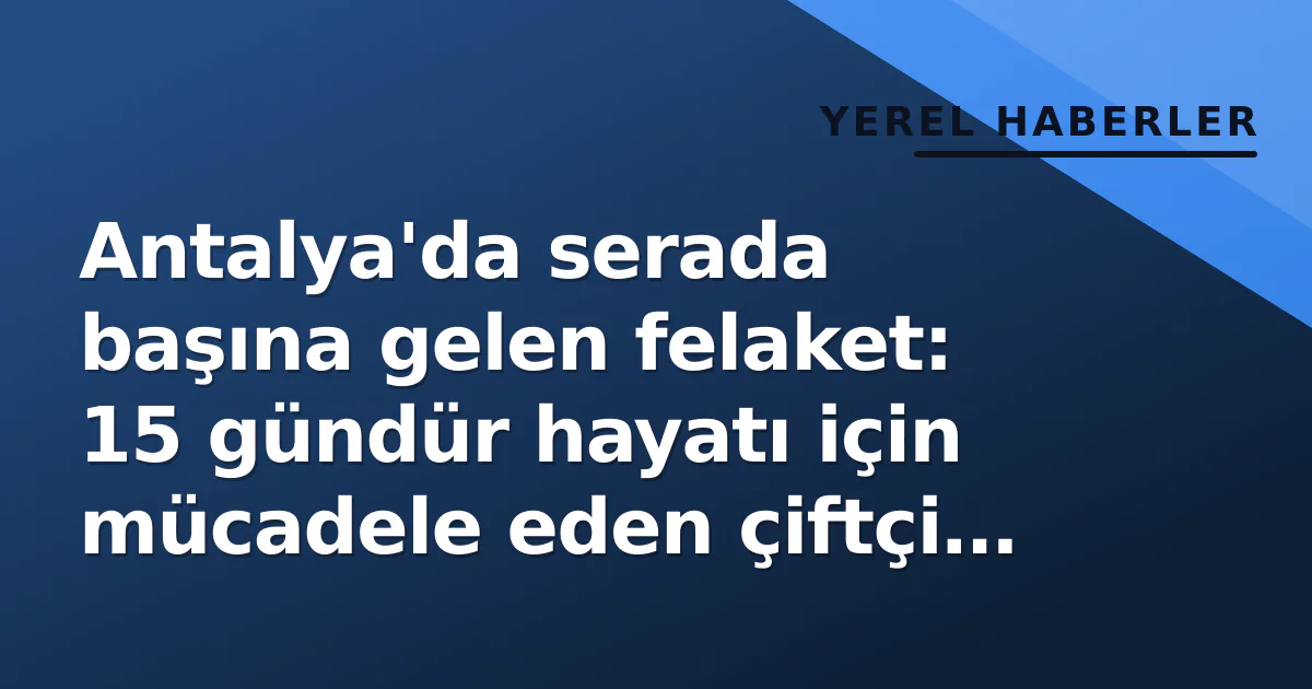Antalya'da serada başına gelen felaket: 15 gündür hayatı için mücadele eden çiftçi hayatını kaybetti Antalya'da serada başına gelen felaket: 15 gündür hayatı için mücadele eden çiftçi hayatını kaybetti