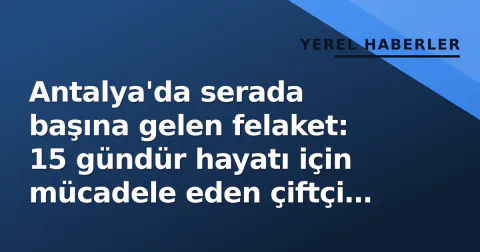 Antalya'da serada başına gelen felaket: 15 gündür hayatı için mücadele eden çiftçi hayatını kaybetti