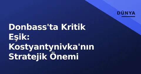 Donbass'ta Kritik Eşik: Kostyantynivka'nın Stratejik Önemi