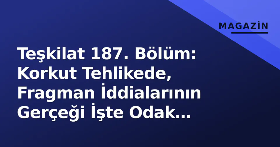 Teşkilat 187. Bölüm: Korkut Tehlikede, Fragman İddialarının Gerçeği İşte Odak Noktası görseli
