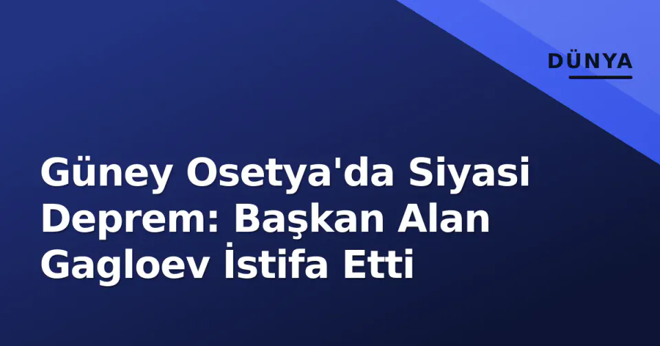 Güney Osetya'da Siyasi Deprem: Başkan Alan Gagloev İstifa Etti görseli