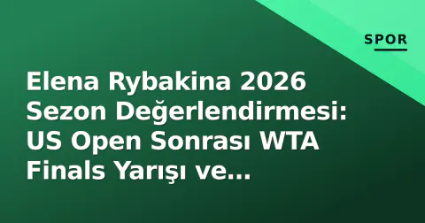Elena Rybakina 2026 Sezon Değerlendirmesi: US Open Sonrası WTA Finals Yarışı ve Stratejik Dönüşüm