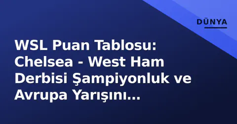 WSL Puan Tablosu: Chelsea - West Ham Derbisi Şampiyonluk ve Avrupa Yarışını Belirleyecek