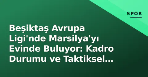 Beşiktaş Avrupa Ligi'nde Marsilya'yı Evinde Buluyor: Kadro Durumu ve Taktiksel Kırılma Noktaları