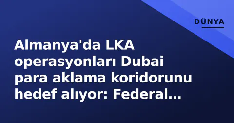 Almanya'da LKA operasyonları Dubai para aklama koridorunu hedef alıyor: Federal yapı nasıl işliyor?
