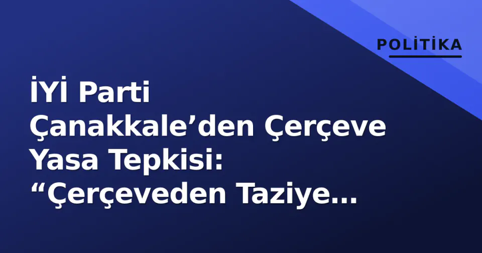 İYİ Parti Çanakkale’den Çerçeve Yasa Tepkisi: “Çerçeveden Taziye Çadırına” görseli