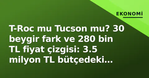 T-Roc mu Tucson mu? 30 beygir fark ve 280 bin TL fiyat çizgisi: 3.5 milyon TL bütçedeki karar