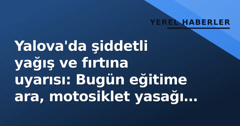 Yalova'da şiddetli yağış ve fırtına uyarısı: Bugün eğitime ara, motosiklet yasağı ve idari izin kararı görseli