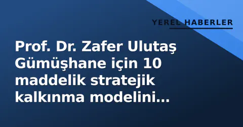 Prof. Dr. Zafer Ulutaş Gümüşhane için 10 maddelik stratejik kalkınma modelini açıkladı