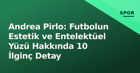 Andrea Pirlo: Futbolun Estetik ve Entelektüel Yüzü Hakkında 10 İlginç Detay