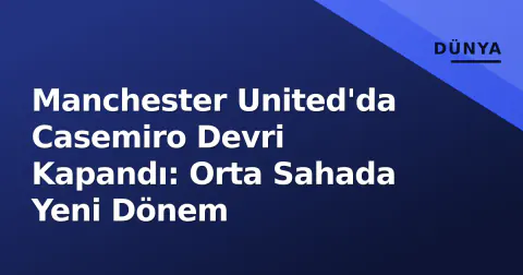 Manchester United'da Casemiro Devri Kapandı: Orta Sahada Yeni Dönem