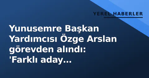 Yunusemre Başkan Yardımcısı Özge Arslan görevden alındı: 'Farklı aday destekledim diye'