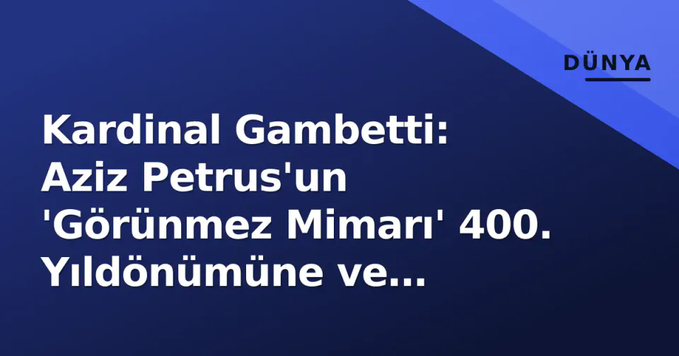 Kardinal Gambetti: Aziz Petrus'un 'Görünmez Mimarı' 400. Yıldönümüne ve Post-Cubile Mirasına Nasıl Hazırlanıyor? görseli