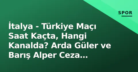 İtalya - Türkiye Maçı Saat Kaçta, Hangi Kanalda? Arda Güler ve Barış Alper Ceza Durumu