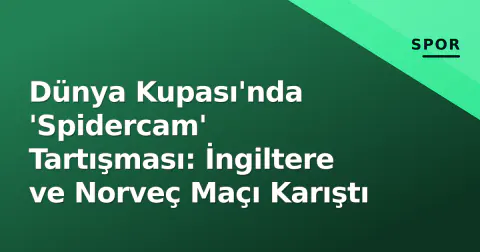 Dünya Kupası'nda 'Spidercam' Tartışması: İngiltere ve Norveç Maçı Karıştı