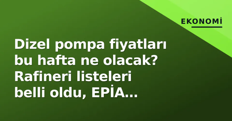 Dizel pompa fiyatları bu hafta ne olacak? Rafineri listeleri belli oldu, EPİA verisiyle tahmin aralığı görseli