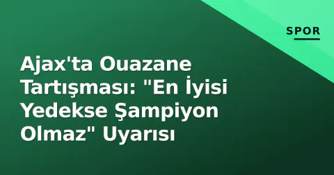 Ajax'ta Ouazane Tartışması: "En İyisi Yedekse Şampiyon Olmaz" Uyarısı