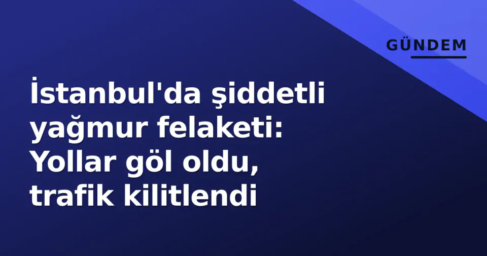 İstanbul'da şiddetli yağmur felaketi: Yollar göl oldu, trafik kilitlendi görseli