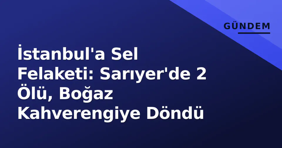 İstanbul'a Sel Felaketi: Sarıyer'de 2 Ölü, Boğaz Kahverengiye Döndü görseli