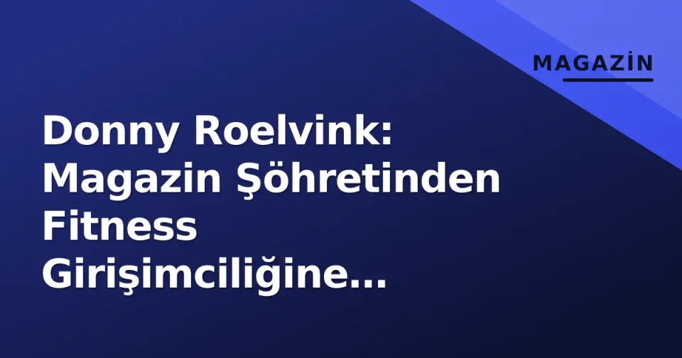 Donny Roelvink: Magazin Şöhretinden Fitness Girişimciliğine Geçişin Ardındaki Hikaye görseli
