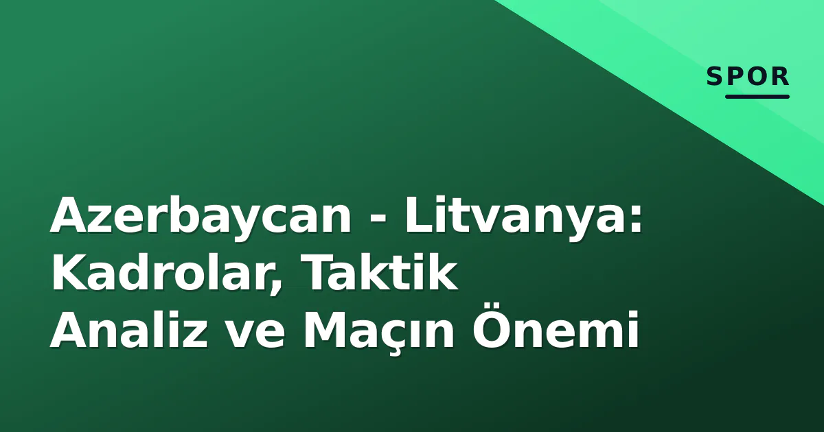Azerbaycan - Litvanya: Kadrolar, Taktik Analiz ve Maçın Önemi Azerbaycan - Litvanya: Kadrolar, Taktik Analiz ve Maçın Önemi