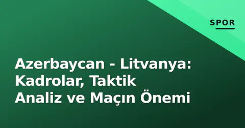Azerbaycan - Litvanya: Kadrolar, Taktik Analiz ve Maçın Önemi